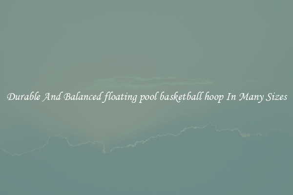 Durable And Balanced floating pool basketball hoop In Many Sizes