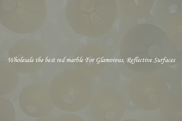 Wholesale the best red marble For Glamorous, Reflective Surfaces