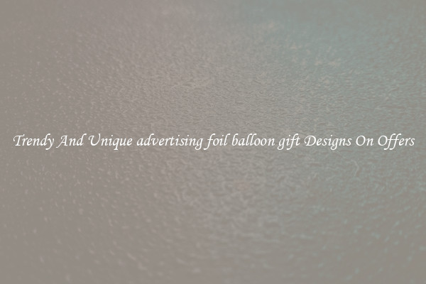 Trendy And Unique advertising foil balloon gift Designs On Offers