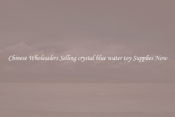 Chinese Wholesalers Selling crystal blue water toy Supplies Now