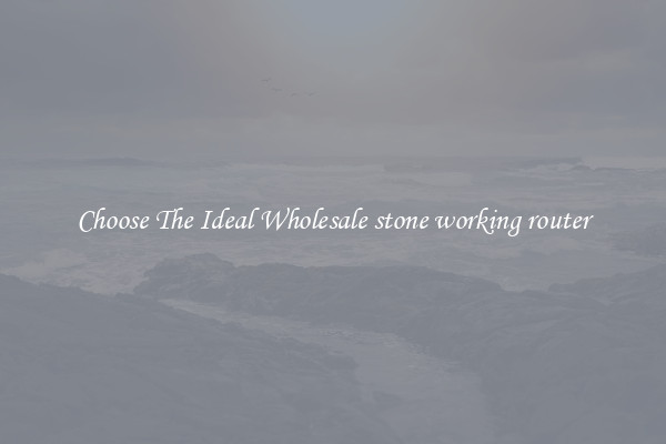 Choose The Ideal Wholesale stone working router
