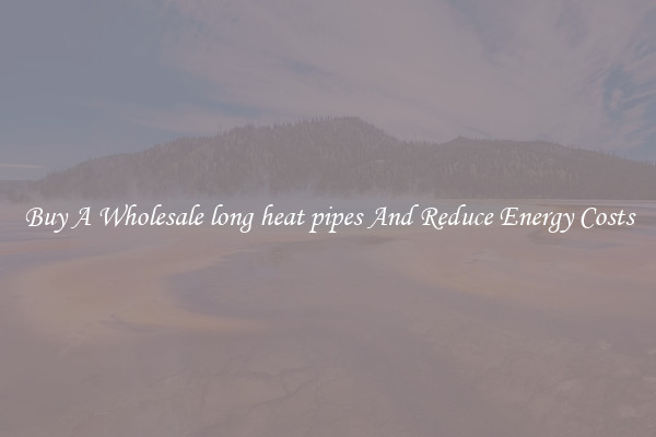 Buy A Wholesale long heat pipes And Reduce Energy Costs