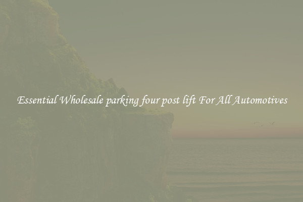 Essential Wholesale parking four post lift For All Automotives