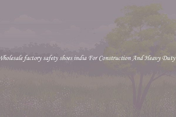 Buy Wholesale factory safety shoes india For Construction And Heavy Duty Work