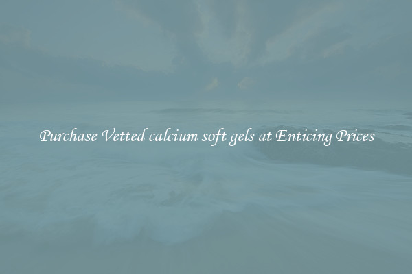 Purchase Vetted calcium soft gels at Enticing Prices
