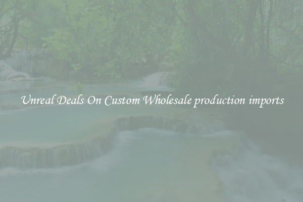 Unreal Deals On Custom Wholesale production imports