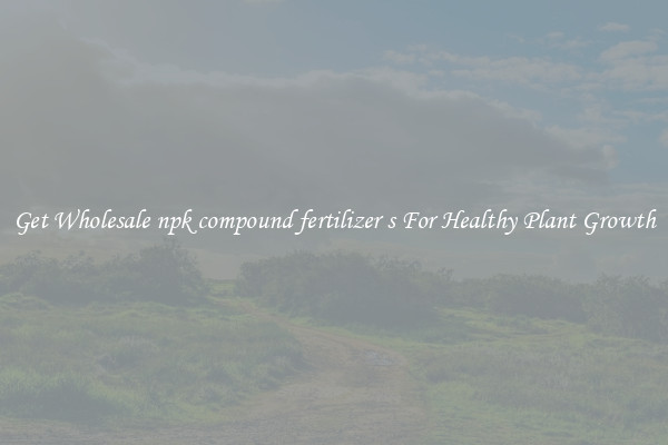 Get Wholesale npk compound fertilizer s For Healthy Plant Growth