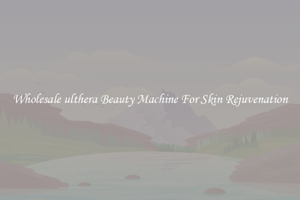 Wholesale ulthera Beauty Machine For Skin Rejuvenation