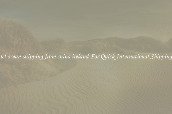 lcl ocean shipping from china ireland For Quick International Shipping