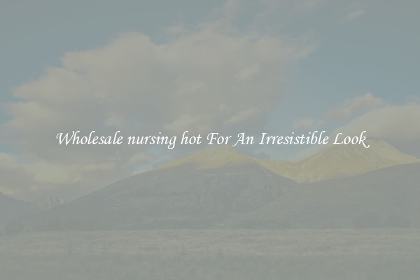 Wholesale nursing hot For An Irresistible Look