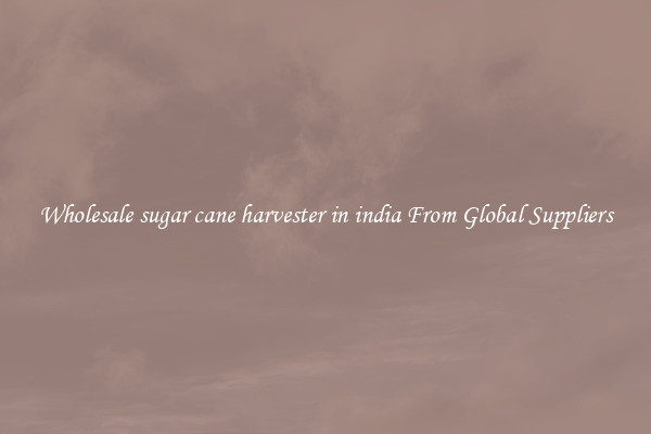 Wholesale sugar cane harvester in india From Global Suppliers