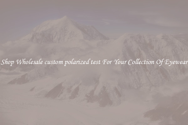 Shop Wholesale custom polarized test For Your Collection Of Eyewear