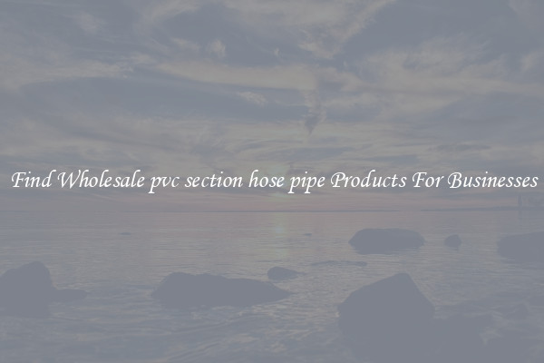 Find Wholesale pvc section hose pipe Products For Businesses