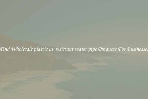 Find Wholesale plastic uv resistant water pipe Products For Businesses