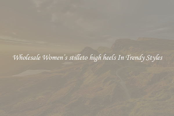 Wholesale Women’s stilleto high heels In Trendy Styles