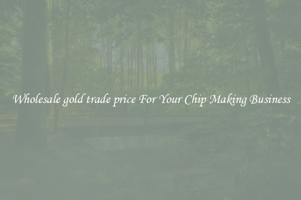 Wholesale gold trade price For Your Chip Making Business