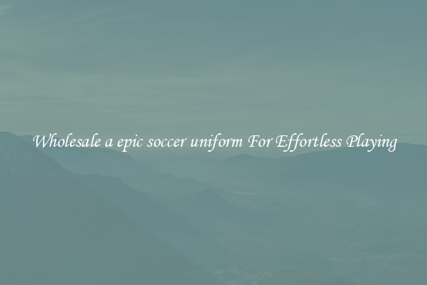 Wholesale a epic soccer uniform For Effortless Playing