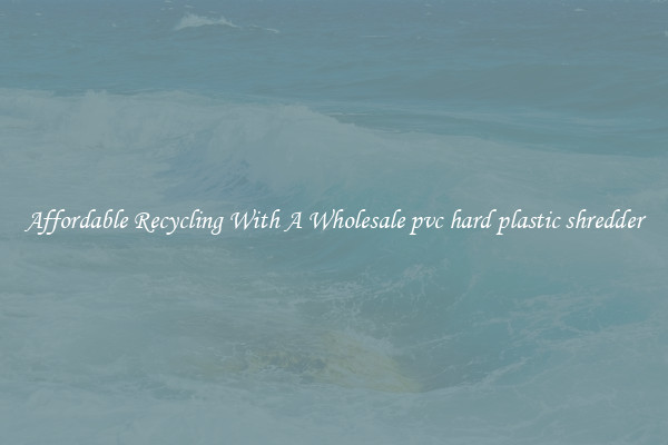 Affordable Recycling With A Wholesale pvc hard plastic shredder