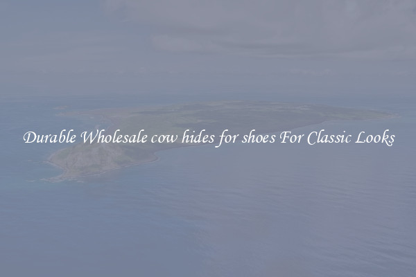 Durable Wholesale cow hides for shoes For Classic Looks