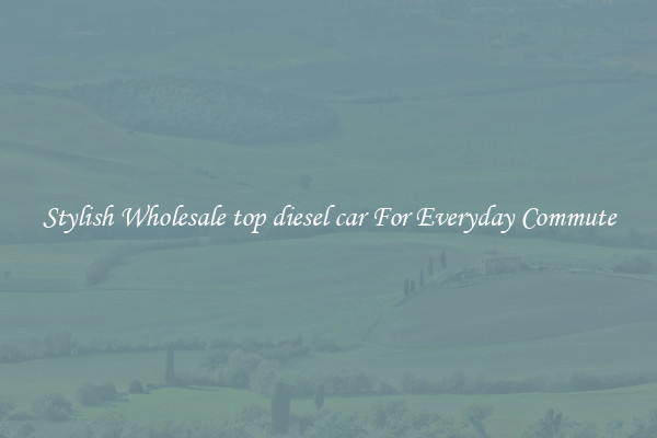 Stylish Wholesale top diesel car For Everyday Commute