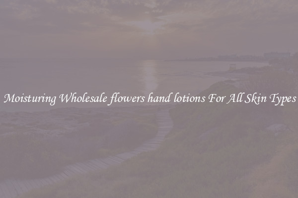 Moisturing Wholesale flowers hand lotions For All Skin Types