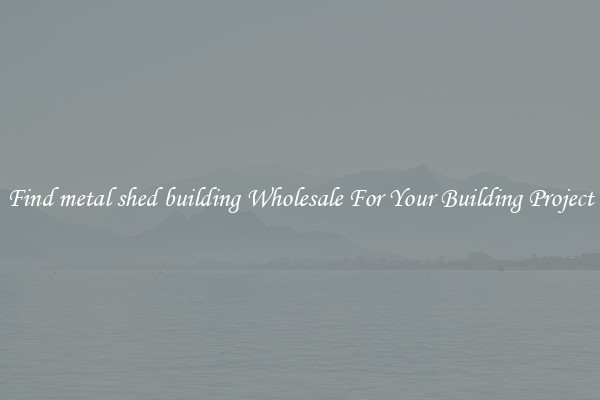 Find metal shed building Wholesale For Your Building Project