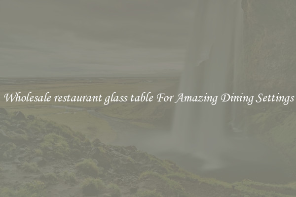 Wholesale restaurant glass table For Amazing Dining Settings