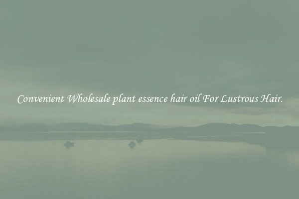 Convenient Wholesale plant essence hair oil For Lustrous Hair.