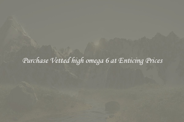 Purchase Vetted high omega 6 at Enticing Prices