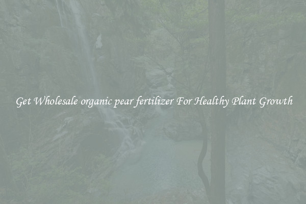 Get Wholesale organic pear fertilizer For Healthy Plant Growth